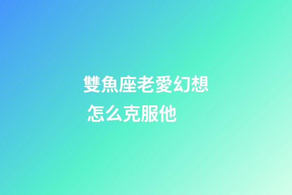 雙魚座老愛幻想 怎么克服他-第1張-星座運勢-玄機派